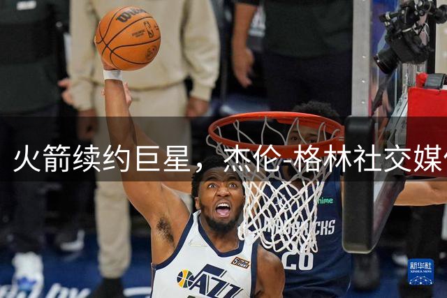 火箭续约巨星，杰伦-格林社交媒体送祝福
